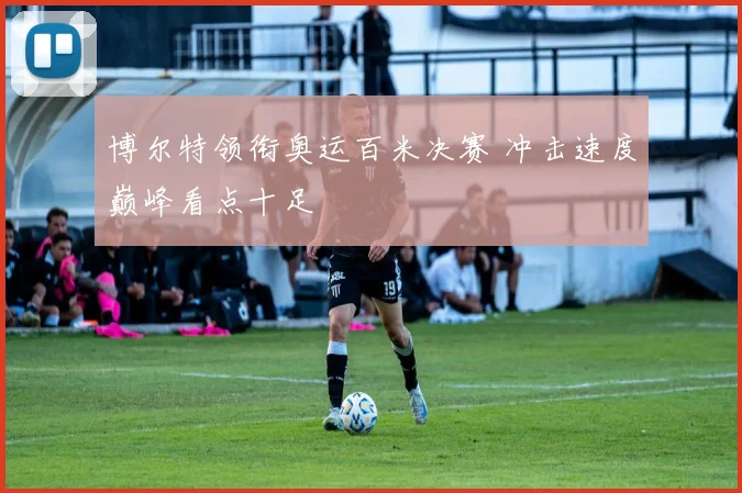 博尔特领衔奥运百米决赛 冲击速度巅峰看点十足