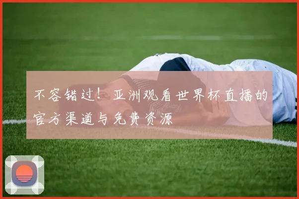 不容错过！亚洲观看世界杯直播的官方渠道与免费资源