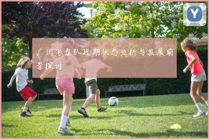 广州飞盘队近期状态分析与发展前景探讨
