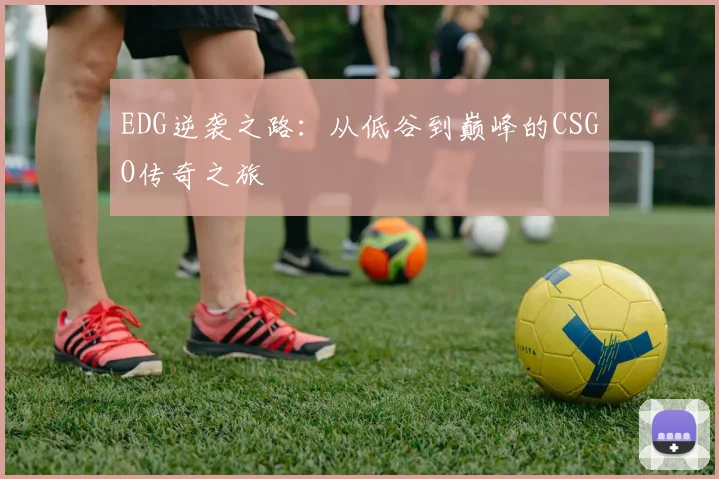 EDG逆袭之路：从低谷到巅峰的CSGO传奇之旅