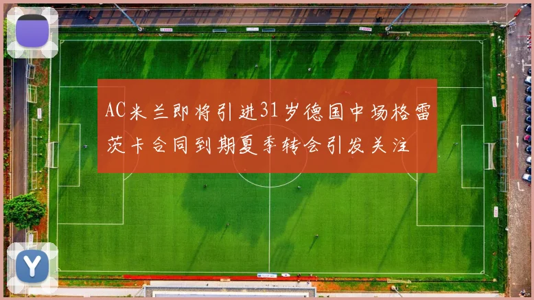 AC米兰即将引进31岁德国中场格雷茨卡合同到期夏季转会引发关注