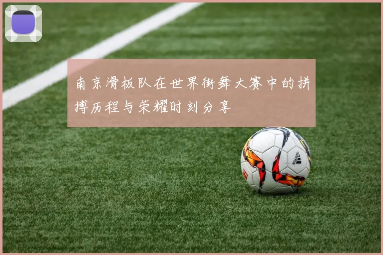 南京滑板队在世界街舞大赛中的拼搏历程与荣耀时刻分享