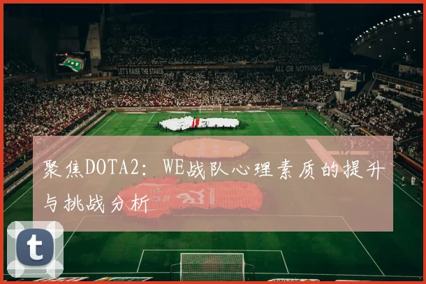 聚焦DOTA2：WE战队心理素质的提升与挑战分析