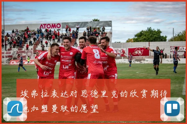 埃弗拉表达对恩德里克的欣赏期待他加盟曼联的愿望