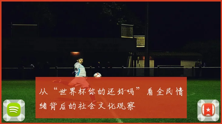 从“世界杯你的还好吗”看全民情绪背后的社会文化观察