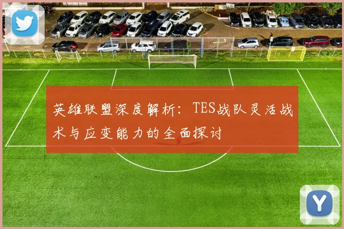 英雄联盟深度解析：TES战队灵活战术与应变能力的全面探讨