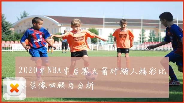 2020年NBA季后赛火箭对湖人精彩比赛录像回顾与分析