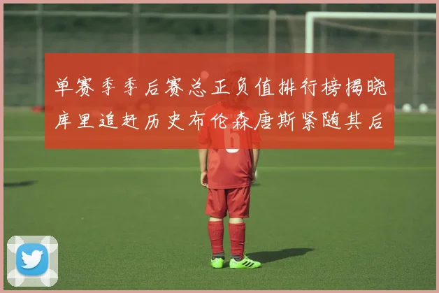 单赛季季后赛总正负值排行榜揭晓库里追赶历史布伦森唐斯紧随其后
