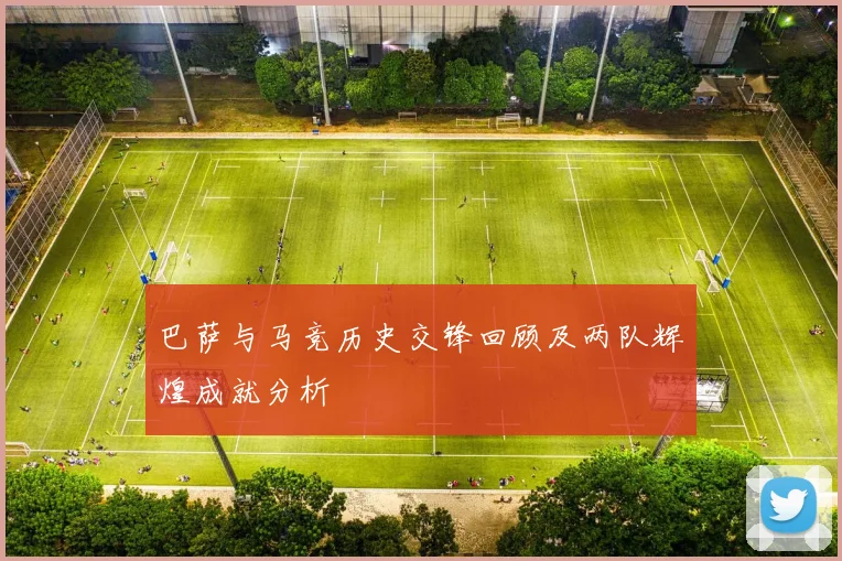 巴萨与马竞历史交锋回顾及两队辉煌成就分析